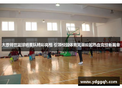 太原师范篮球明星队精彩亮相 引领校园体育风潮掀起热血竞技新篇章
