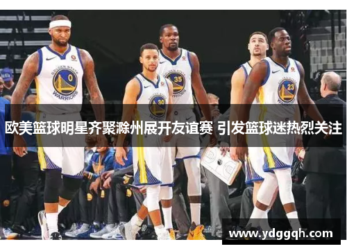 欧美篮球明星齐聚滁州展开友谊赛 引发篮球迷热烈关注