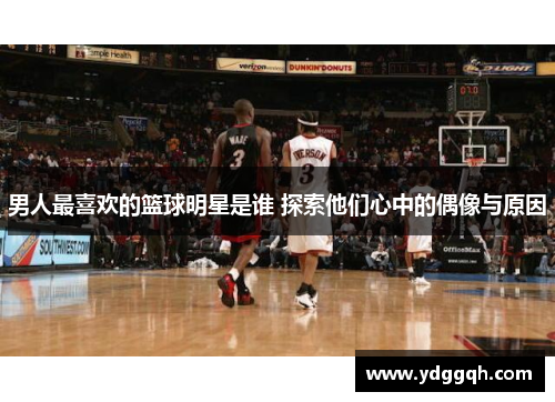男人最喜欢的篮球明星是谁 探索他们心中的偶像与原因