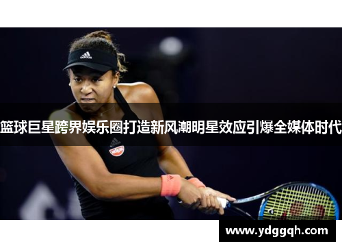 篮球巨星跨界娱乐圈打造新风潮明星效应引爆全媒体时代