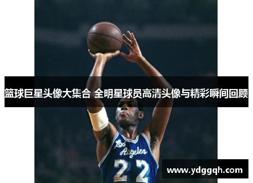 篮球巨星头像大集合 全明星球员高清头像与精彩瞬间回顾