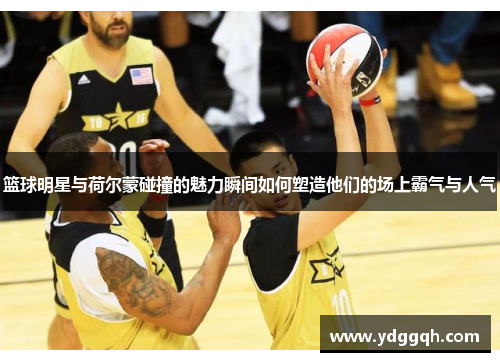 篮球明星与荷尔蒙碰撞的魅力瞬间如何塑造他们的场上霸气与人气