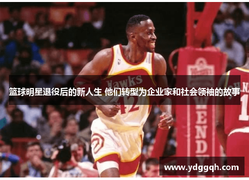 篮球明星退役后的新人生 他们转型为企业家和社会领袖的故事