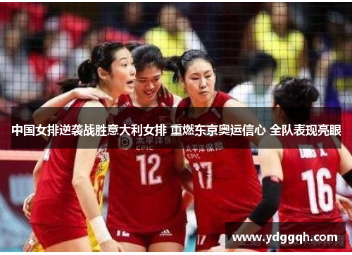 中国女排逆袭战胜意大利女排 重燃东京奥运信心 全队表现亮眼