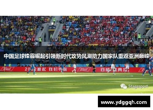中国足球锋霸崛起引领新时代攻势风潮助力国家队重返亚洲巅峰