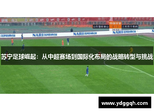 苏宁足球崛起：从中超赛场到国际化布局的战略转型与挑战